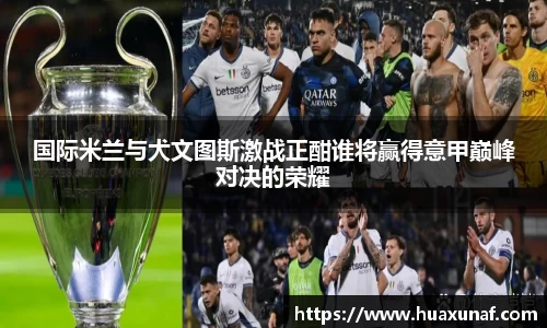 国际米兰与犬文图斯激战正酣谁将赢得意甲巅峰对决的荣耀